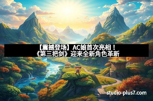 【震撼登场】AC娘首次亮相！《第三把剑》迎来全新角色革新