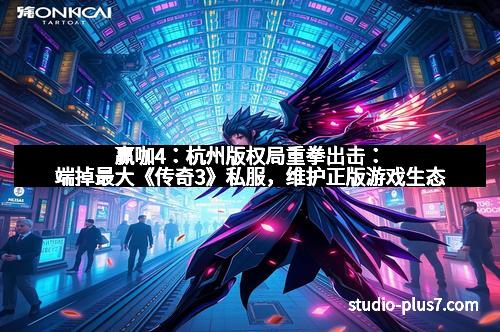 赢咖4：杭州版权局重拳出击：端掉最大《传奇3》私服，维护正版游戏生态